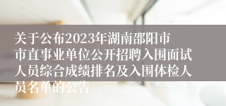 关于公布2023年湖南邵阳市市直事业单位公开招聘入围面试人员综合成绩排名及入围体检人员名单的公告