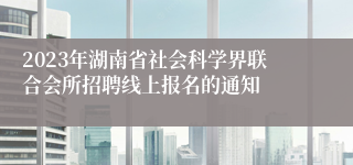 2023年湖南省社会科学界联合会所招聘线上报名的通知