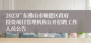 2023广东佛山市顺德区政府投资项目管理机构公开招聘工作人员公告