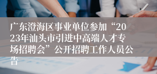 广东澄海区事业单位参加“2023年汕头市引进中高端人才专场招聘会”公开招聘工作人员公告