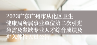 2023广东广州市从化区卫生健康局所属事业单位第二次引进急需及紧缺专业人才综合成绩及进入体检人员公告