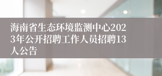 海南省生态环境监测中心2023年公开招聘工作人员招聘13人公告