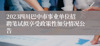 2023四川巴中市事业单位招聘笔试拟享受政策性加分情况公告