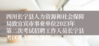 四川长宁县人力资源和社会保障局致宜宾市事业单位2023年第二次考试招聘工作人员长宁县考区考生的温馨提示   