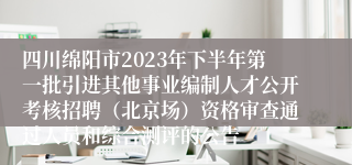 四川绵阳市2023年下半年第一批引进其他事业编制人才公开考核招聘（北京场）资格审查通过人员和综合测评的公告