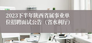 2023下半年陕西省属事业单位招聘面试公告（省水利厅）