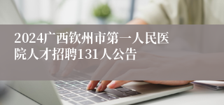 2024广西钦州市第一人民医院人才招聘131人公告