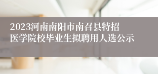 2023河南南阳市南召县特招医学院校毕业生拟聘用人选公示