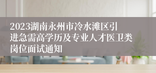 2023湖南永州市冷水滩区引进急需高学历及专业人才医卫类岗位面试通知