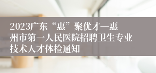 2023广东“惠”聚优才―惠州市第一人民医院招聘卫生专业技术人才体检通知