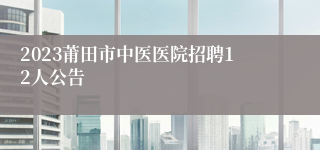 2023莆田市中医医院招聘12人公告