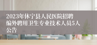 2023年休宁县人民医院招聘编外聘用卫生专业技术人员5人公告
