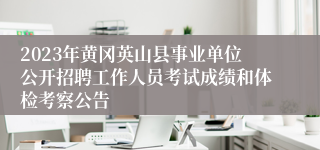 2023年黄冈英山县事业单位公开招聘工作人员考试成绩和体检考察公告