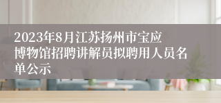 2023年8月江苏扬州市宝应博物馆招聘讲解员拟聘用人员名单公示