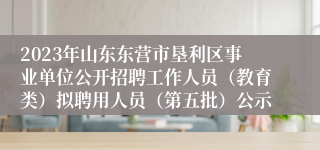 2023年山东东营市垦利区事业单位公开招聘工作人员（教育类）拟聘用人员（第五批）公示