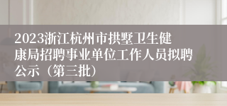 2023浙江杭州市拱墅卫生健康局招聘事业单位工作人员拟聘公示（第三批）