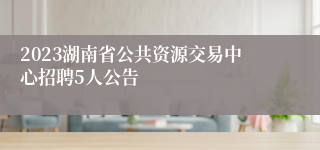 2023湖南省公共资源交易中心招聘5人公告