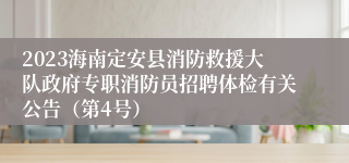 2023海南定安县消防救援大队政府专职消防员招聘体检有关公告（第4号）