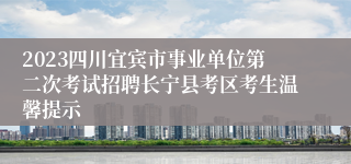 2023四川宜宾市事业单位第二次考试招聘长宁县考区考生温馨提示