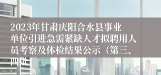 2023年甘肃庆阳合水县事业单位引进急需紧缺人才拟聘用人员考察及体检结果公示（第三、四批）