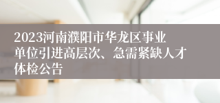 2023河南濮阳市华龙区事业单位引进高层次、急需紧缺人才体检公告