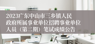 2023广东中山市三乡镇人民政府所属事业单位招聘事业单位人员（第二期）笔试成绩公告