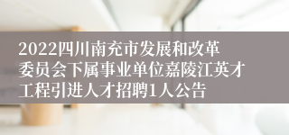 2022四川南充市发展和改革委员会下属事业单位嘉陵江英才工程引进人才招聘1人公告