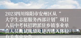 2023四川绵阳市安州区从“大学生志愿服务西部计划”项目人员中考核招聘派驻乡镇事业单位人员面试成绩及是否进入体检有关事宜公告