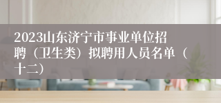 2023山东济宁市事业单位招聘（卫生类）拟聘用人员名单（十二）