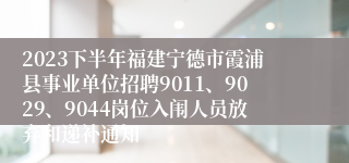 2023下半年福建宁德市霞浦县事业单位招聘9011、9029、9044岗位入闱人员放弃和递补通知