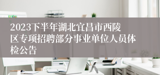 2023下半年湖北宜昌市西陵区专项招聘部分事业单位人员体检公告