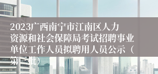 2023广西南宁市江南区人力资源和社会保障局考试招聘事业单位工作人员拟聘用人员公示（第三批）