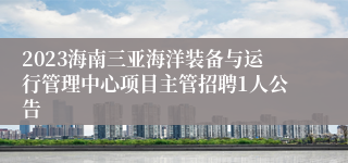 2023海南三亚海洋装备与运行管理中心项目主管招聘1人公告