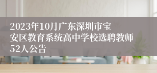 2023年10月广东深圳市宝安区教育系统高中学校选聘教师52人公告