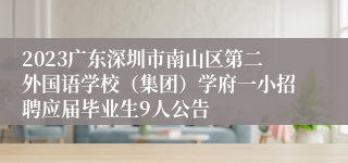 2023广东深圳市南山区第二外国语学校（集团）学府一小招聘应届毕业生9人公告