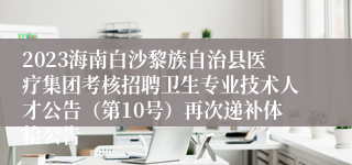 2023海南白沙黎族自治县医疗集团考核招聘卫生专业技术人才公告（第10号）再次递补体检公告