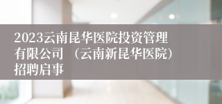2023云南昆华医院投资管理有限公司 （云南新昆华医院）招聘启事