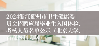 2024浙江衢州市卫生健康委员会招聘应届毕业生入围体检、考核人员名单公示（北京大学、首都医科大学）