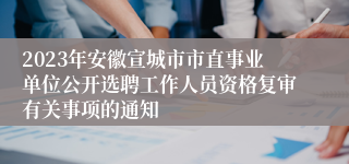 2023年安徽宣城市市直事业单位公开选聘工作人员资格复审有关事项的通知