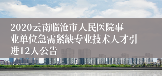 2020云南临沧市人民医院事业单位急需紧缺专业技术人才引进12人公告