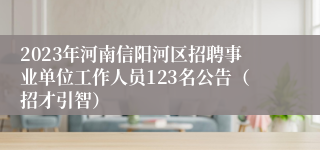 2023年河南信阳河区招聘事业单位工作人员123名公告（招才引智）