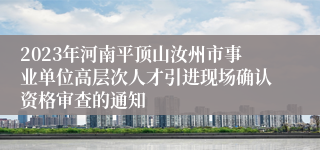 2023年河南平顶山汝州市事业单位高层次人才引进现场确认资格审查的通知