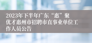 2023年下半年广东“惠”聚优才惠州市招聘市直事业单位工作人员公告 