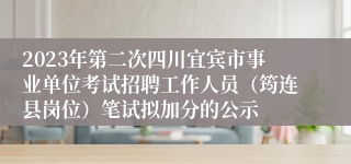 2023年第二次四川宜宾市事业单位考试招聘工作人员（筠连县岗位）笔试拟加分的公示