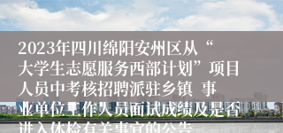 2023年四川绵阳安州区从“大学生志愿服务西部计划”项目人员中考核招聘派驻乡镇  事业单位工作人员面试成绩及是否进入体检有关事宜的公告