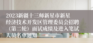 2023新疆十三师新星市新星经济技术开发区管理委员会招聘（第二轮）面试成绩及进入笔试人员名单通知