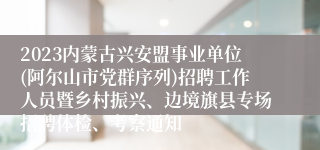 2023内蒙古兴安盟事业单位(阿尔山市党群序列)招聘工作人员暨乡村振兴、边境旗县专场招聘体检、考察通知