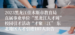 2023黑龙江佳木斯市教育局直属事业单位“黑龙江人才周”校园引才活动“才聚三江” 东北地区人才引进107人公告