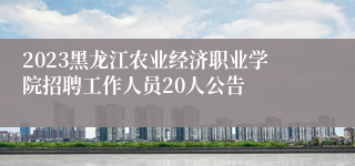 2023黑龙江农业经济职业学院招聘工作人员20人公告