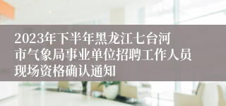 2023年下半年黑龙江七台河市气象局事业单位招聘工作人员现场资格确认通知